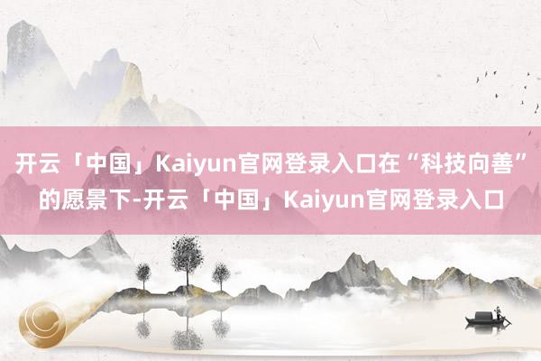 开云「中国」Kaiyun官网登录入口在“科技向善”的愿景下-开云「中国」Kaiyun官网登录入口