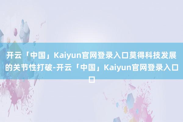 开云「中国」Kaiyun官网登录入口莫得科技发展的关节性打破-开云「中国」Kaiyun官网登录入口