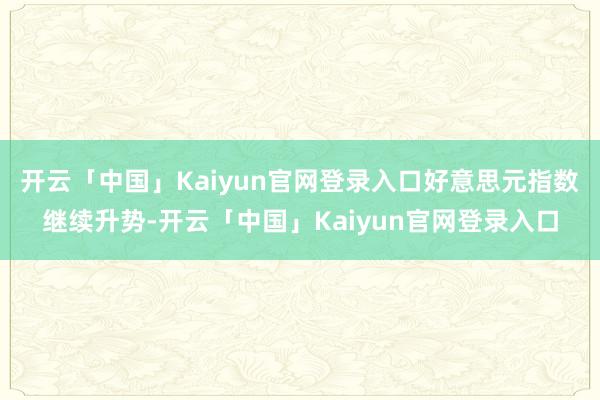 开云「中国」Kaiyun官网登录入口好意思元指数继续升势-开云「中国」Kaiyun官网登录入口