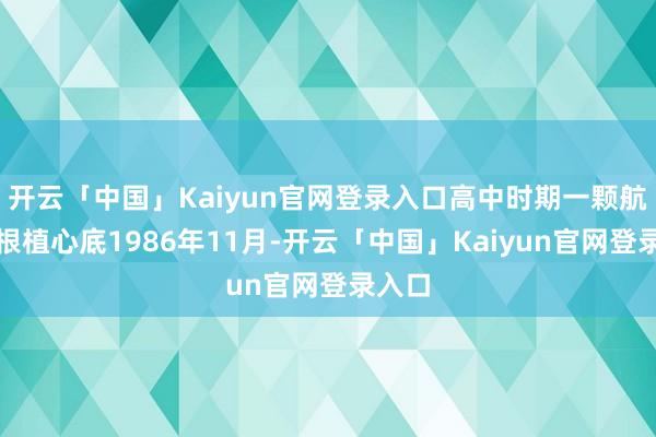 开云「中国」Kaiyun官网登录入口高中时期一颗航空梦根植心底1986年11月-开云「中国」Kaiyun官网登录入口