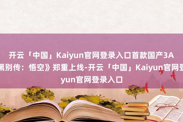 开云「中国」Kaiyun官网登录入口首款国产3A游戏《黑别传：悟空》郑重上线-开云「中国」Kaiyun官网登录入口