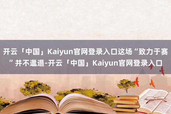 开云「中国」Kaiyun官网登录入口这场“致力于赛”并不邋遢-开云「中国」Kaiyun官网登录入口