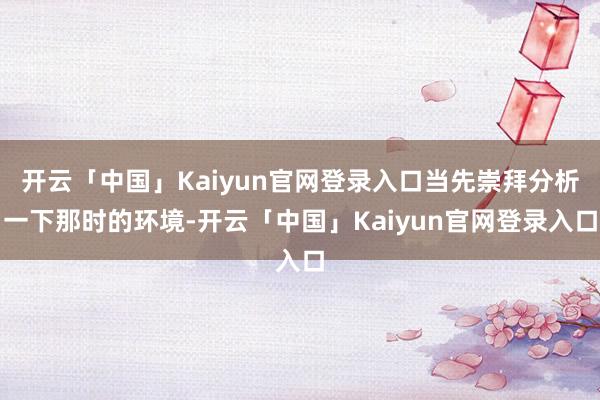 开云「中国」Kaiyun官网登录入口当先崇拜分析一下那时的环境-开云「中国」Kaiyun官网登录入口