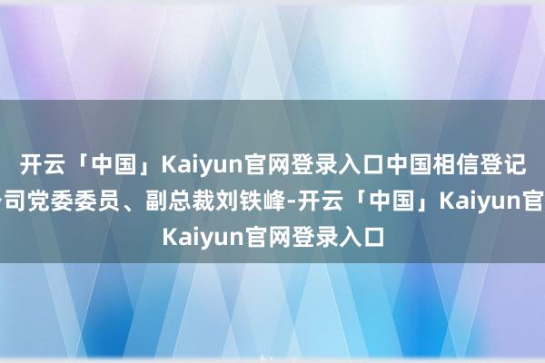 开云「中国」Kaiyun官网登录入口中国相信登记有限包袱公司党委委员、副总裁刘铁峰-开云「中国」Kaiyun官网登录入口