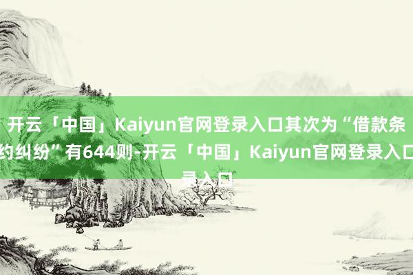开云「中国」Kaiyun官网登录入口其次为“借款条约纠纷”有644则-开云「中国」Kaiyun官网登录入口