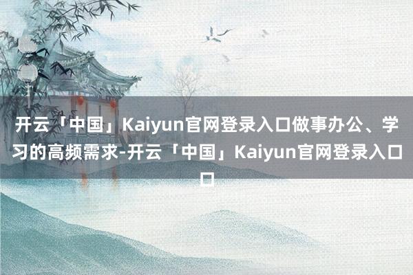 开云「中国」Kaiyun官网登录入口做事办公、学习的高频需求-开云「中国」Kaiyun官网登录入口