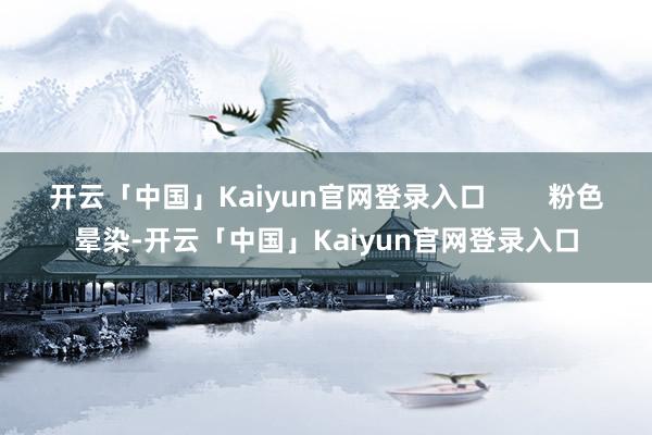 开云「中国」Kaiyun官网登录入口        粉色晕染-开云「中国」Kaiyun官网登录入口
