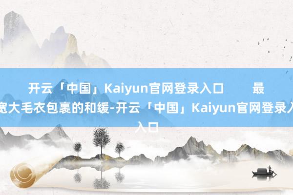 开云「中国」Kaiyun官网登录入口        最爱宽大毛衣包裹的和缓-开云「中国」Kaiyun官网登录入口