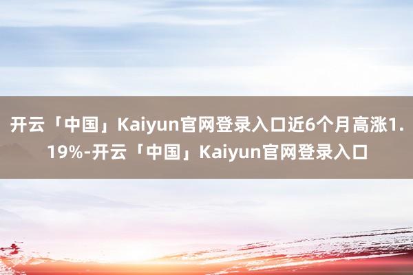 开云「中国」Kaiyun官网登录入口近6个月高涨1.19%-开云「中国」Kaiyun官网登录入口