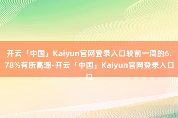 开云「中国」Kaiyun官网登录入口较前一周的6.78%有所高潮-开云「中国」Kaiyun官网登录入口