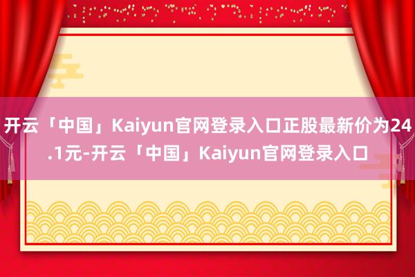 开云「中国」Kaiyun官网登录入口正股最新价为24.1元-开云「中国」Kaiyun官网登录入口