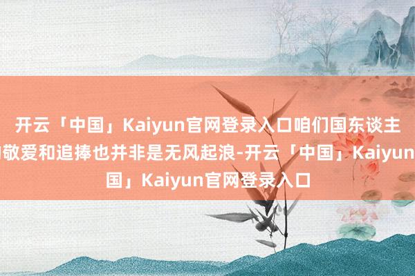 开云「中国」Kaiyun官网登录入口咱们国东谈主对东谈主参的敬爱和追捧也并非是无风起浪-开云「中国」Kaiyun官网登录入口