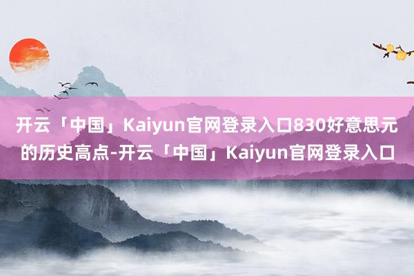 开云「中国」Kaiyun官网登录入口830好意思元的历史高点-开云「中国」Kaiyun官网登录入口