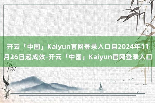 开云「中国」Kaiyun官网登录入口自2024年11月26日起成效-开云「中国」Kaiyun官网登录入口