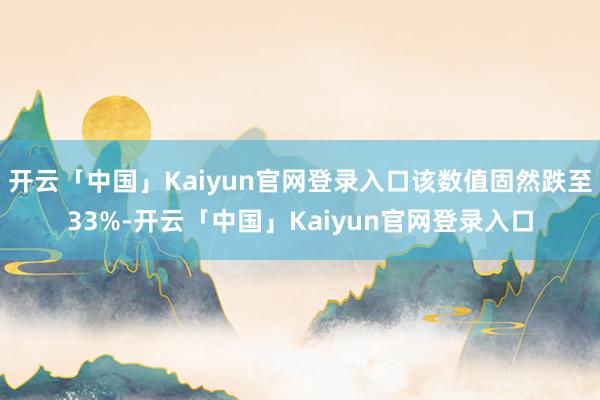 开云「中国」Kaiyun官网登录入口该数值固然跌至33%-开云「中国」Kaiyun官网登录入口