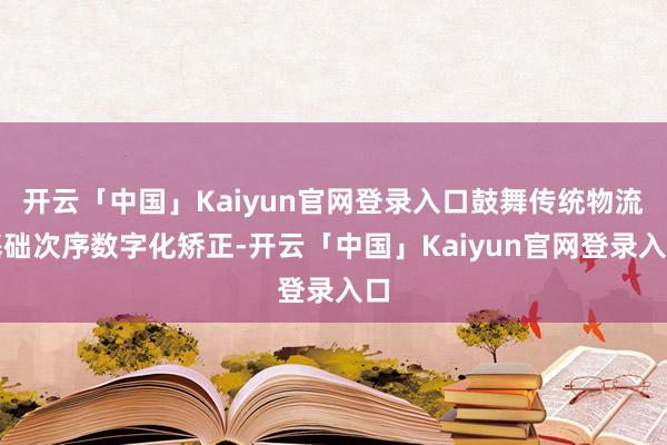 开云「中国」Kaiyun官网登录入口鼓舞传统物流基础次序数字化矫正-开云「中国」Kaiyun官网登录入口