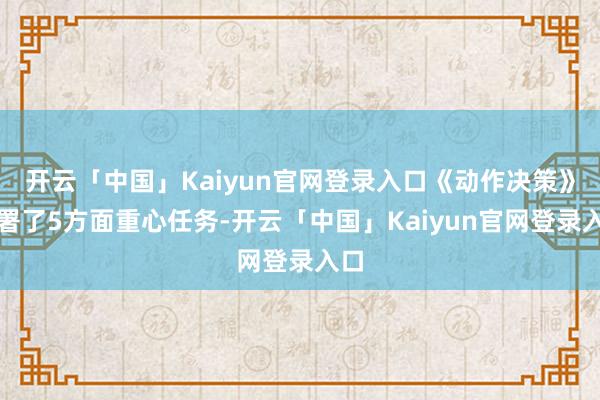 开云「中国」Kaiyun官网登录入口《动作决策》部署了5方面重心任务-开云「中国」Kaiyun官网登录入口