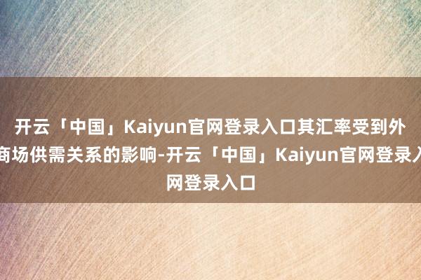 开云「中国」Kaiyun官网登录入口其汇率受到外洋商场供需关系的影响-开云「中国」Kaiyun官网登录入口