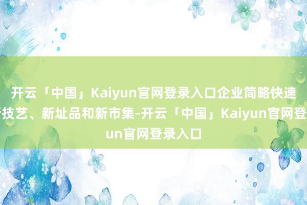 开云「中国」Kaiyun官网登录入口企业简略快速获取新技艺、新址品和新市集-开云「中国」Kaiyun官网登录入口