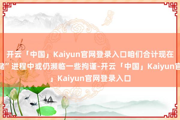 开云「中国」Kaiyun官网登录入口咱们合计现在存量房“收储”进程中或仍濒临一些拘谨-开云「中国」Kaiyun官网登录入口