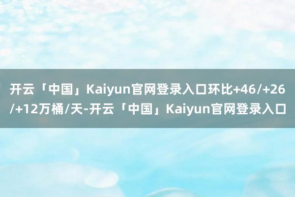 开云「中国」Kaiyun官网登录入口环比+46/+26/+12万桶/天-开云「中国」Kaiyun官网登录入口