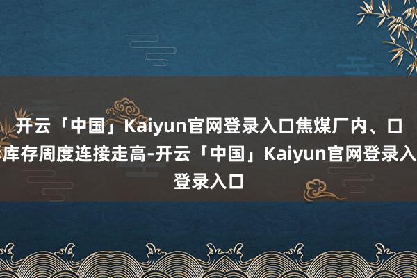 开云「中国」Kaiyun官网登录入口焦煤厂内、口岸库存周度连接走高-开云「中国」Kaiyun官网登录入口