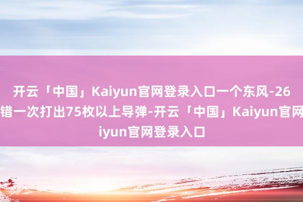 开云「中国」Kaiyun官网登录入口一个东风-26导弹旅不错一次打出75枚以上导弹-开云「中国」Kaiyun官网登录入口