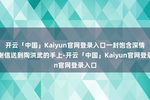 开云「中国」Kaiyun官网登录入口一封饱含深情的感谢信送到陶洪武的手上-开云「中国」Kaiyun官网登录入口