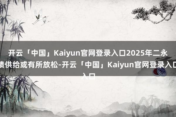 开云「中国」Kaiyun官网登录入口2025年二永债供给或有所放松-开云「中国」Kaiyun官网登录入口