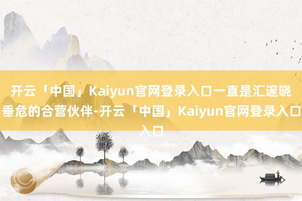 开云「中国」Kaiyun官网登录入口一直是汇邃晓垂危的合营伙伴-开云「中国」Kaiyun官网登录入口