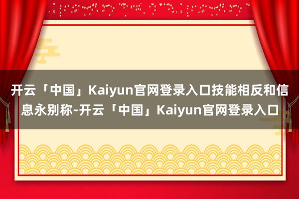 开云「中国」Kaiyun官网登录入口技能相反和信息永别称-开云「中国」Kaiyun官网登录入口
