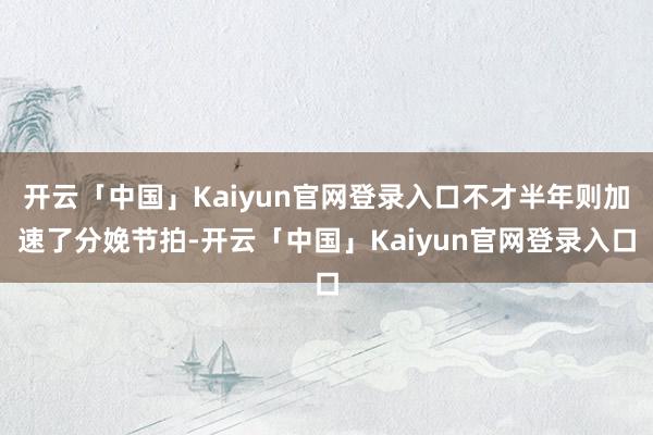 开云「中国」Kaiyun官网登录入口不才半年则加速了分娩节拍-开云「中国」Kaiyun官网登录入口