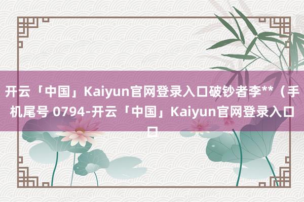 开云「中国」Kaiyun官网登录入口破钞者李**（手机尾号 0794-开云「中国」Kaiyun官网登录入口