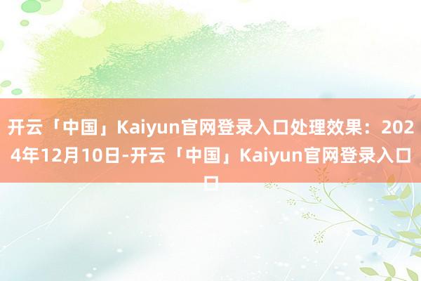 开云「中国」Kaiyun官网登录入口处理效果：2024年12月10日-开云「中国」Kaiyun官网登录入口