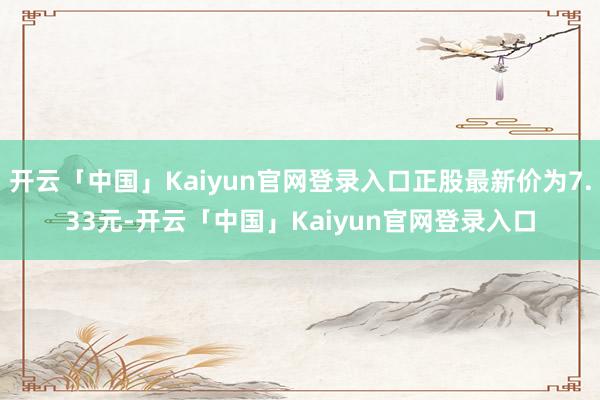 开云「中国」Kaiyun官网登录入口正股最新价为7.33元-开云「中国」Kaiyun官网登录入口