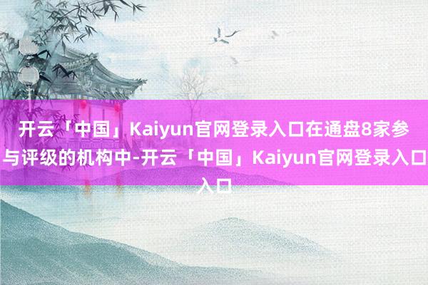 开云「中国」Kaiyun官网登录入口在通盘8家参与评级的机构中-开云「中国」Kaiyun官网登录入口