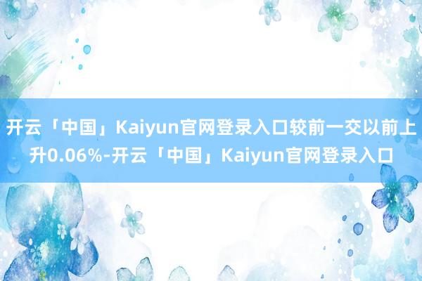 开云「中国」Kaiyun官网登录入口较前一交以前上升0.06%-开云「中国」Kaiyun官网登录入口