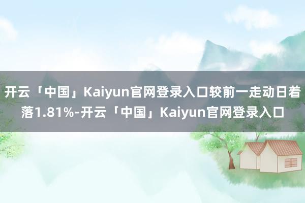 开云「中国」Kaiyun官网登录入口较前一走动日着落1.81%-开云「中国」Kaiyun官网登录入口