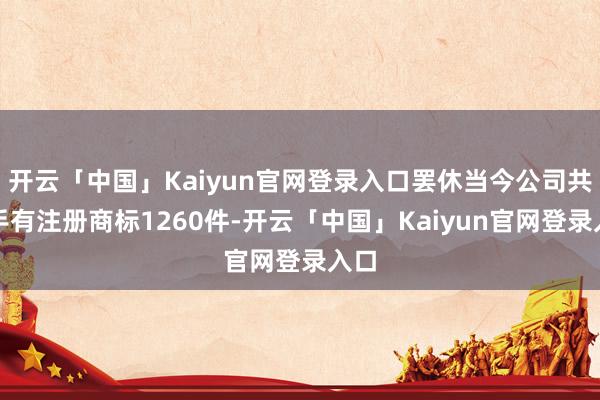 开云「中国」Kaiyun官网登录入口罢休当今公司共合手有注册商标1260件-开云「中国」Kaiyun官网登录入口