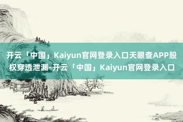 开云「中国」Kaiyun官网登录入口天眼查APP股权穿透泄漏-开云「中国」Kaiyun官网登录入口