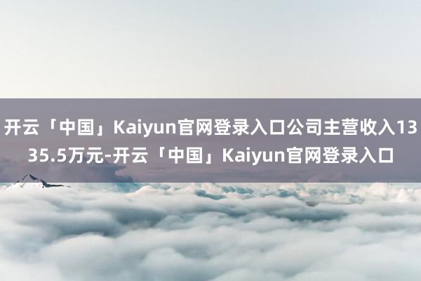 开云「中国」Kaiyun官网登录入口公司主营收入1335.5万元-开云「中国」Kaiyun官网登录入口