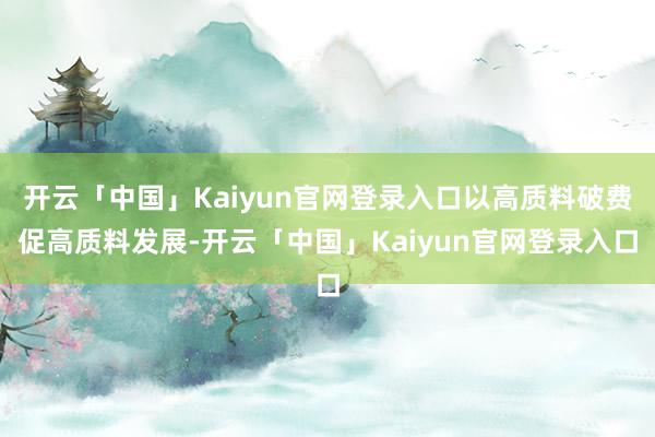 开云「中国」Kaiyun官网登录入口以高质料破费促高质料发展-开云「中国」Kaiyun官网登录入口