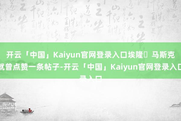 开云「中国」Kaiyun官网登录入口埃隆・马斯克就曾点赞一条帖子-开云「中国」Kaiyun官网登录入口