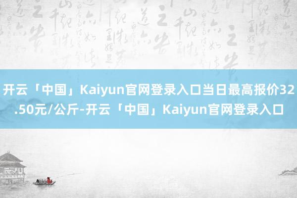 开云「中国」Kaiyun官网登录入口当日最高报价32.50元/公斤-开云「中国」Kaiyun官网登录入口