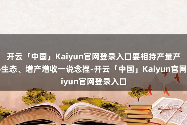 开云「中国」Kaiyun官网登录入口要相持产量产能、坐褥生态、增产增收一说念捏-开云「中国」Kaiyun官网登录入口