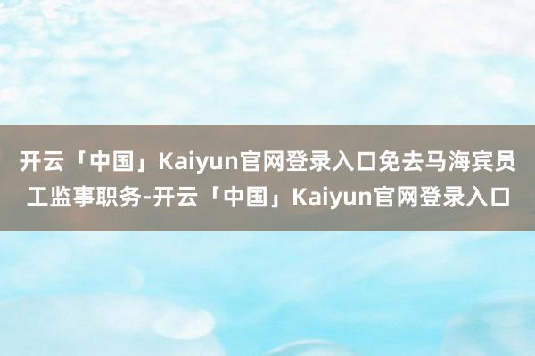 开云「中国」Kaiyun官网登录入口免去马海宾员工监事职务-开云「中国」Kaiyun官网登录入口