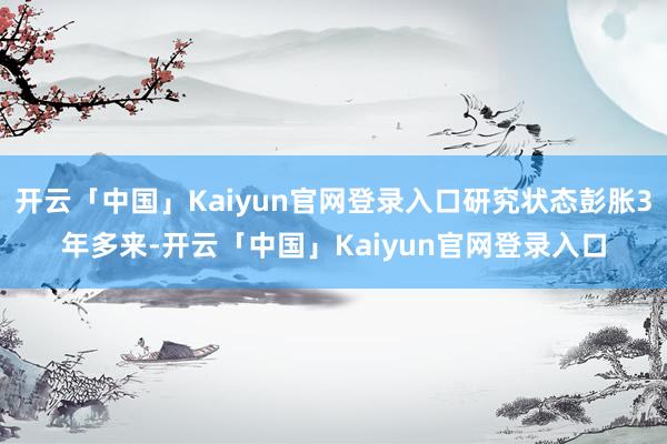 开云「中国」Kaiyun官网登录入口研究状态彭胀3年多来-开云「中国」Kaiyun官网登录入口