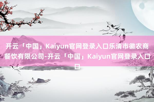 开云「中国」Kaiyun官网登录入口乐清市徽农商餐饮有限公司-开云「中国」Kaiyun官网登录入口