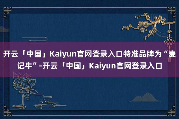 开云「中国」Kaiyun官网登录入口特准品牌为“麦记牛”-开云「中国」Kaiyun官网登录入口