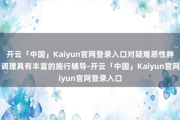 开云「中国」Kaiyun官网登录入口对疑难恶性肿瘤的临床调理具有丰富的施行辅导-开云「中国」Kaiyun官网登录入口